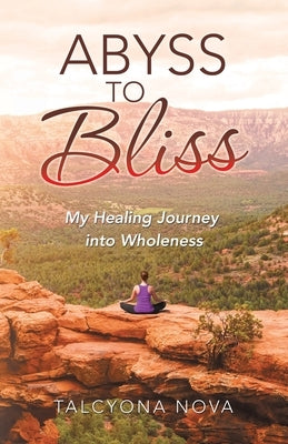Abyss to Bliss: My Healing Journey into Wholeness by Nova, Talcyona