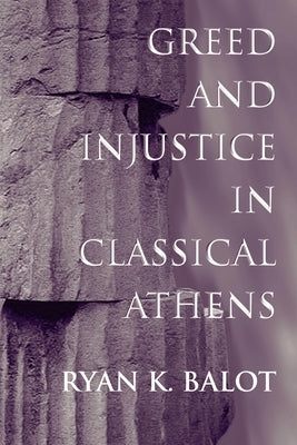 Greed and Injustice in Classical Athens by Balot, Ryan K.