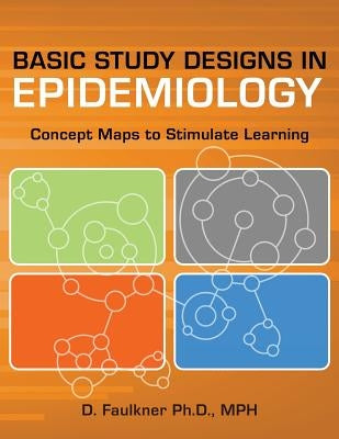 Basic Study Designs in Epidemiology: Concept Maps to Stimulate Learning by Faulkner Ph. D. Mph, D.