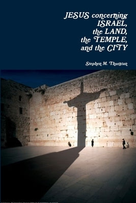 Jesus Concerning Israel, the Land, the Temple, and the City by Thurstan, Stephen