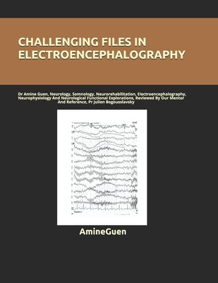 Challenging Files in Electroencephalography: Dr Amine Guen, Neurology, Somnology, Neurorehabilitation, Electroencephalography, Neurophysiology And Neu by Guen, Amine