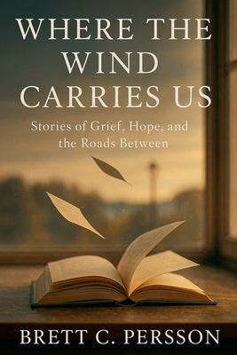 Where the Wind Carries Us: Stories of Grief, Hope, and the Roads Between by Persson, Brett C.