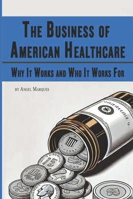 The Business of American Healthcare: Why It Works and Who It Works For by Marqués, Angel