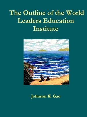 The Outline of the World Leaders Education Institute by Gao, Johnson K.