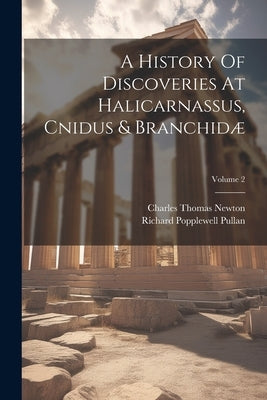 A History Of Discoveries At Halicarnassus, Cnidus & Branchidæ; Volume 2 by Newton, Charles Thomas