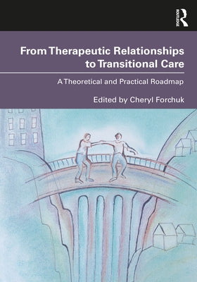 From Therapeutic Relationships to Transitional Care: A Theoretical and Practical Roadmap by Forchuk, Cheryl