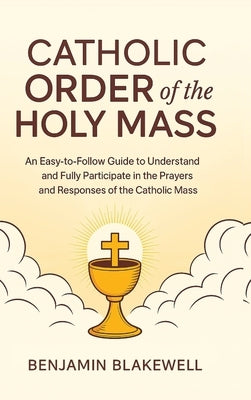 Catholic Order of the Holy Mass: An Easy-to-Follow Guide to Understand and Fully Participate in the Prayers and Responses of the Catholic Mass by Blakewell, Benjamin