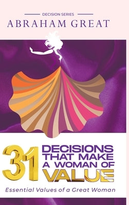 31 Decisions That Make A Woman Of Value: Essential Values of a Great Woman by Great, Abraham