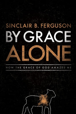 By Grace Alone: How the Grace of God Amazes Me by Ferguson, Sinclair B.