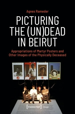 Picturing the (Un)Dead in Beirut: Appropriations of Martyr Posters and Other Images of the Physically Deceased by Rameder, Agnes