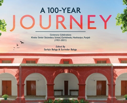 A 100-YEAR JOURNEY - Centenary Celebrations: Khalsa Senior Secondary School, Garhdiwala, Hoshiarpur, Punjab (1921-2021) by Bahga, Sarbjit