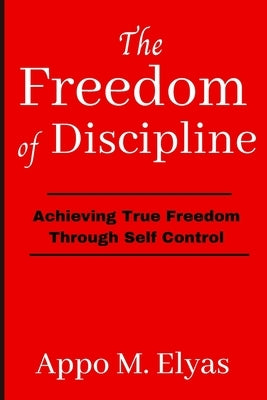 The Freedom of Discipline: Achieving True Freedom Through Self-Control: The Power of Discipline by Elyas, Appo