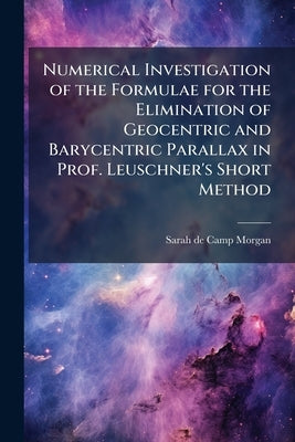 Numerical Investigation of the Formulae for the Elimination of Geocentric and Barycentric Parallax in Prof. Leuschner's Short Method by Morgan, Sarah De Camp