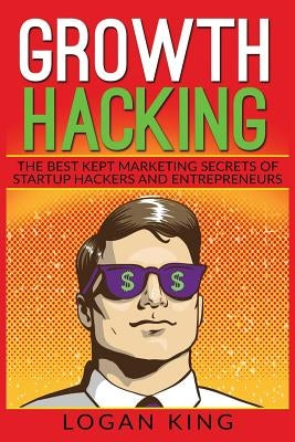 Growth Hacking: The Best Kept Marketing Secrets Of Startup Hackers And Entrepreneurs by King, Logan