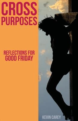 Cross Purposes: Reflections for Good Friday by Carey, Kevin