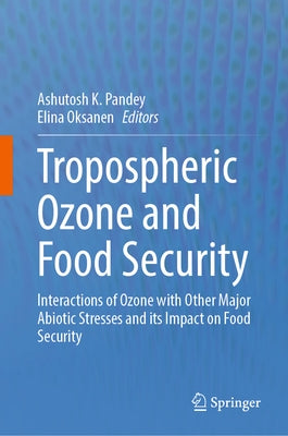 Tropospheric Ozone and Food Security: Interactions of Ozone with Other Major Abiotic Stresses and Its Impact on Food Security by Pandey, Ashutosh K.