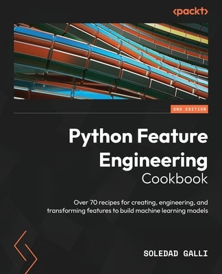 Python Feature Engineering Cookbook - Second Edition: Over 70 recipes for creating, engineering, and transforming features to build machine learning m by Galli, Soledad