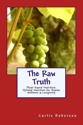 The Raw Truth: Plant-based Nutrition: Optimal Nutrition for Human Wellness & Longevity! by Roberson, Curtis
