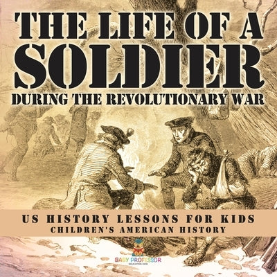 The Life of a Soldier During the Revolutionary War - US History Lessons for Kids Children's American History by Baby Professor