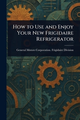 How to Use and Enjoy Your New Frigidaire Refrigerator by Division, General Motors Corporation