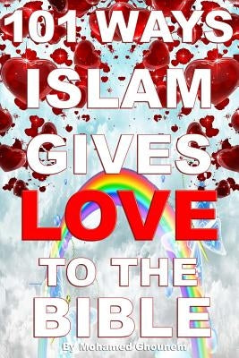 101 Ways Islam Gives Love to the Bible: The Muslim View of Christianity by Ghounem, Mohamed