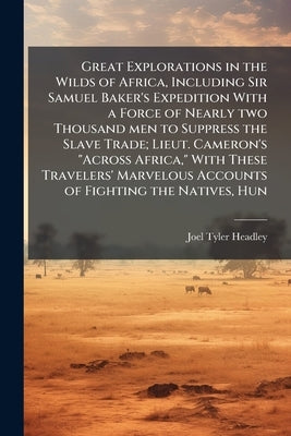 Great Explorations in the Wilds of Africa, Including Sir Samuel Baker's Expedition With a Force of Nearly two Thousand men to Suppress the Slave Trade by Headley, Joel Tyler