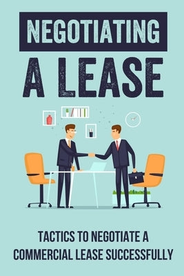 Negotiating A Lease: Tactics To Negotiate A Commercial Lease Successfully: Steps To Negotiate A Commercial Lease Effectively by Castelluccio, Lawerence