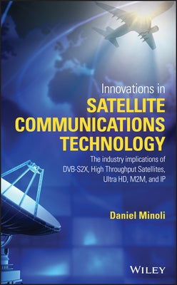 Innovations in Satellite Communications and Satellite Technology: The Industry Implications of Dvb-S2x, High Throughput Satellites, Ultra Hd, M2m, and by Minoli, Daniel