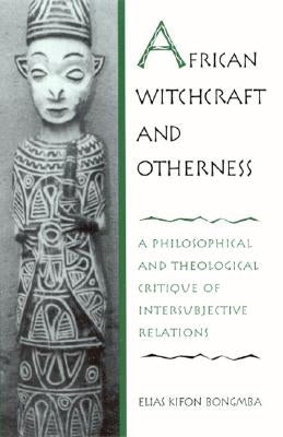African Witchcraft and Otherness: A Philosophical and Theological Critique of Intersubjective Relations by Bongmba, Elias Kifon