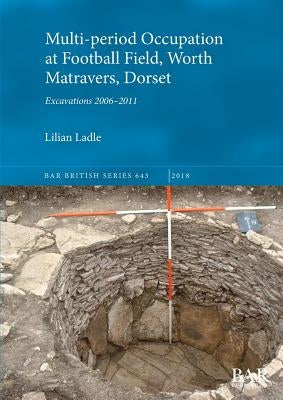 Multi-period Occupation at Football Field, Worth Matravers, Dorset: Excavations 2006-2011 by Ladle, Lilian