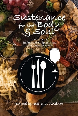 Sustenance for the Body & Soul: Food & Drink in Amerindian, Spanish and Latin American Worlds by Andrist, Debra D.
