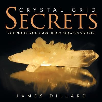 Crystal Grid Secrets: The book you have been searching for by Dillard, James