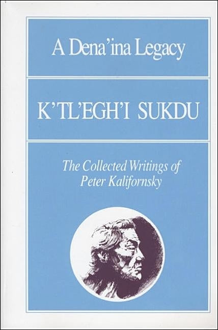 A Dena'ina Legacy: K'Tl'egh'i Sukdu: The Collected Writings of Peter Kalifornsky by Kalifornsky, Peter
