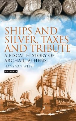 Ships and Silver, Taxes and Tribute: A Fiscal History of Archaic Athens by Wees, Hans Van
