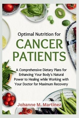 Optimal Nutrition for Cancer Patients: A Comprehensive Dietary Plans for Enhancing Your Body's Natural Power to Healing while Working with Your Doctor by Martinez, Johanne M.