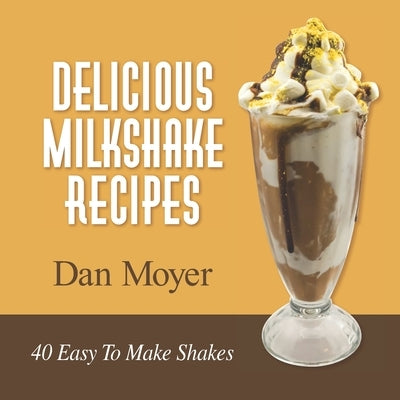 Delicious Milkshake Recipes: 40 Easy To Make Shakes by Moyer, Dan