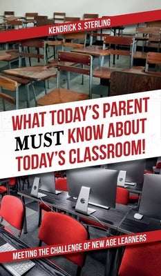 What Today's Parent MUST Know About Today's Classroom!: Meeting the Challenge of New Age Learners by Sterling, Kendrick S.