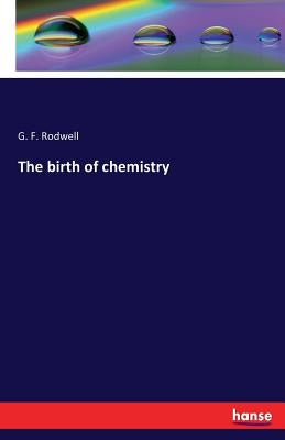The birth of chemistry by Rodwell, G. F.
