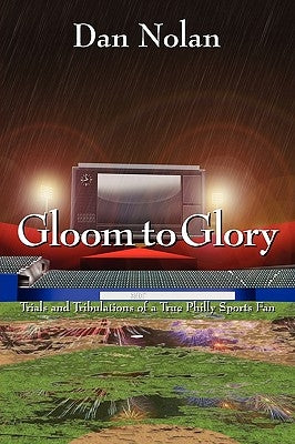 Gloom to Glory: Trials and Tribulations of a True Philly Sports Fan by Nolan, Dan