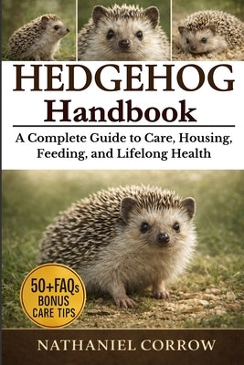 Hedgehog Handbook: A Complete Guide to Care, Housing, Feeding, and Lifelong Health by Corrow, Nathaniel