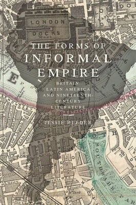 The Forms of Informal Empire: Britain, Latin America, and Nineteenth-Century Literature by Reeder, Jessie