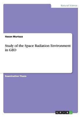 Study of the Space Radiation Environment in GEO by Murtaza, Hasan