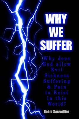 Why We Suffer: Why does God allow Evil, Sickness, Suffering and Pain to Exist in this World? by Sacredfire, Robin
