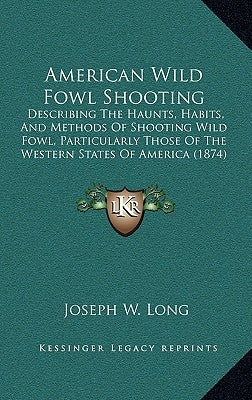 American Wild Fowl Shooting: Describing The Haunts, Habits, And Methods Of Shooting Wild Fowl, Particularly Those Of The Western States Of America by Long, Joseph W.