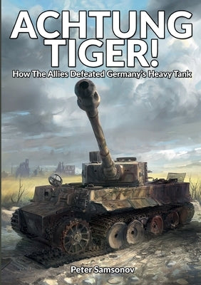 Achtung Tiger!: How The Allies Defeated Germany's Heavy Tank by Samsonov, Peter