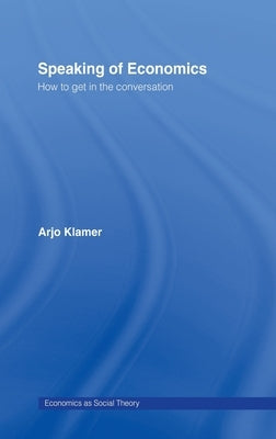 Speaking of Economics: How to Get in the Conversation by Klamer, Arjo