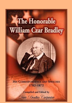 The Honorable William Czar Bradley: His Correspondence and Speeches, 1782-1872 by Carpenter, Dorr B.