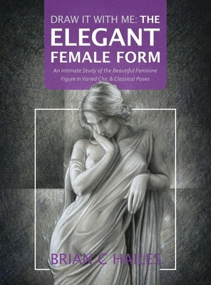 Draw It With Me - The Elegant Female Form: An Intimate Study of the Beautiful Feminine Figure in Varied Chic & Classical Poses by Hailes, Brian C.