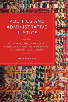 Politics and Administrative Justice: Postliberalism, Street-Level Bureaucracy and the Reawakening of Democratic Citizenship by O'Brien, Nick