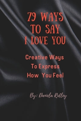 79 Ways To Say I Love You: Creative Ways To Express How You Feel by Ridley, Daniela